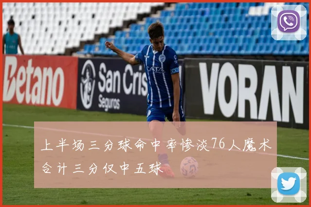 上半场三分球命中率惨淡76人魔术合计三分仅中五球
