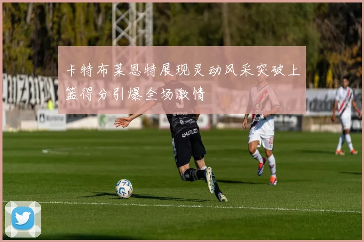 卡特布莱恩特展现灵动风采突破上篮得分引爆全场激情
