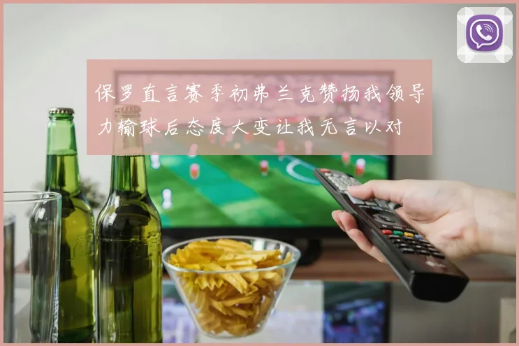 保罗直言赛季初弗兰克赞扬我领导力输球后态度大变让我无言以对