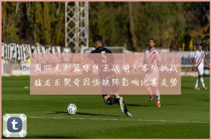 周四竞彩篮球焦点战湖人客场挑战猛龙东契奇因伤缺阵影响比赛走势