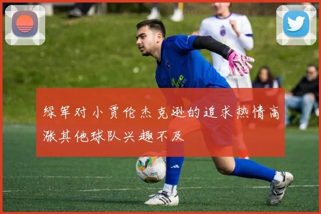 绿军对小贾伦杰克逊的追求热情高涨其他球队兴趣不及