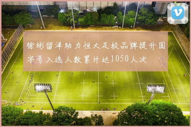 徐彬留洋助力恒大足校品牌提升国字号入选人数累计达1050人次