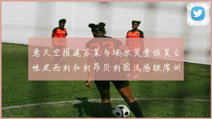 意天空报道苏莱与埃尔莫索恢复合练皮西利和利昂贝利因流感缺席训练
