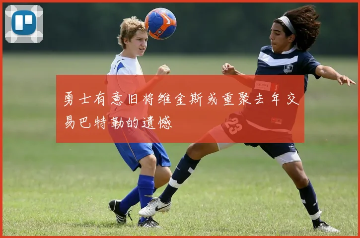 勇士有意旧将维金斯或重聚去年交易巴特勒的遗憾