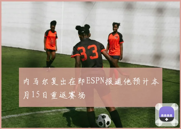 内马尔复出在即ESPN报道他预计本月15日重返赛场