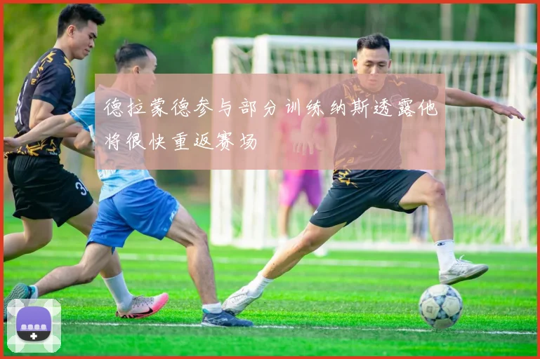 德拉蒙德参与部分训练纳斯透露他将很快重返赛场