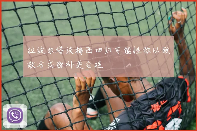 拉波尔塔谈梅西回归可能性称以致敬方式弥补更合适