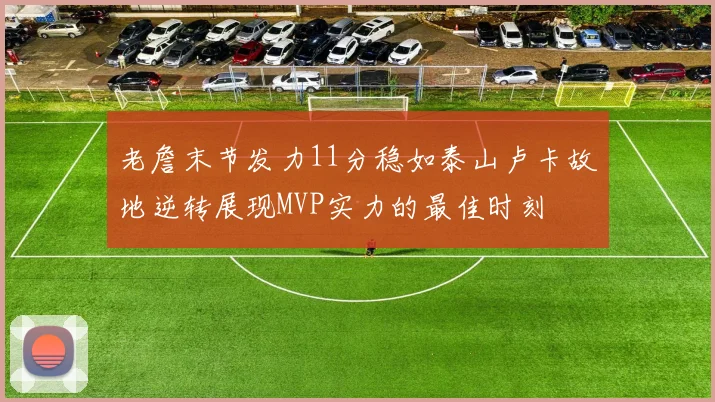 老詹末节发力11分稳如泰山卢卡故地逆转展现MVP实力的最佳时刻