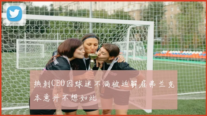 热刺CEO因球迷不满被迫解雇弗兰克本意并不想如此