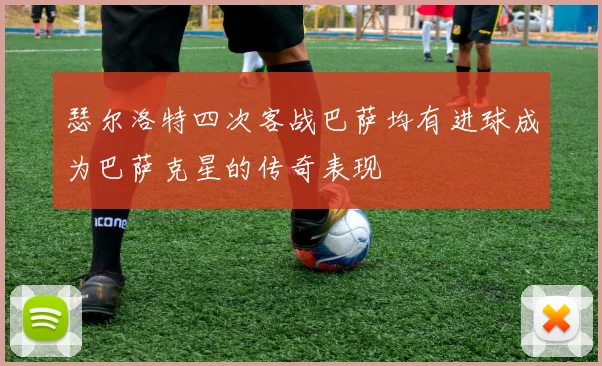 瑟尔洛特四次客战巴萨均有进球成为巴萨克星的传奇表现