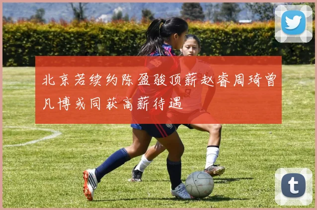 北京若续约陈盈骏顶薪赵睿周琦曾凡博或同获高薪待遇