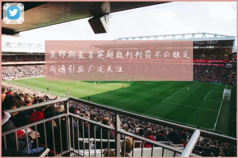莫耶斯直言英超裁判判罚不公缺乏沟通引发广泛关注