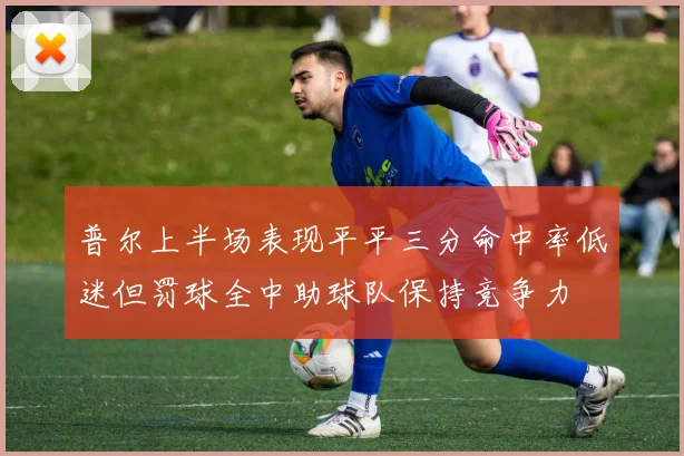 普尔上半场表现平平三分命中率低迷但罚球全中助球队保持竞争力
