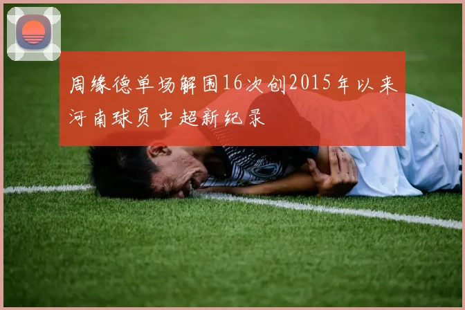 周缘德单场解围16次创2015年以来河南球员中超新纪录