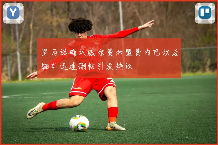 罗马诺确认威尔曼加盟费内巴切后翻车迅速删帖引发热议