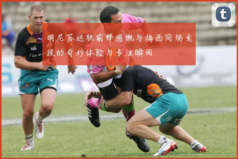 明尼苏达联前锋感慨与梅西同场竞技的奇妙体验与专注瞬间