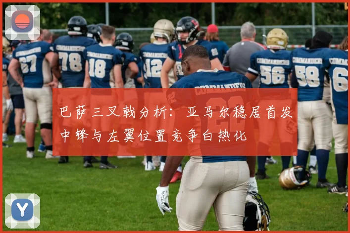巴萨三叉戟分析：亚马尔稳居首发中锋与左翼位置竞争白热化