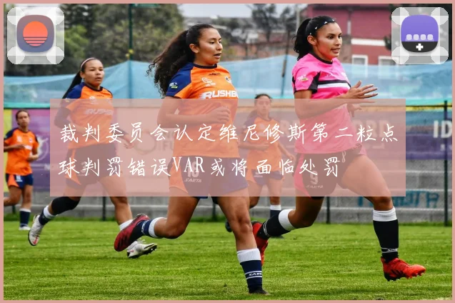 裁判委员会认定维尼修斯第二粒点球判罚错误VAR或将面临处罚