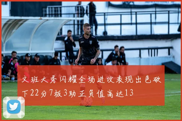 文班大秀闪耀全场进攻表现出色砍下22分7板3助正负值高达13
