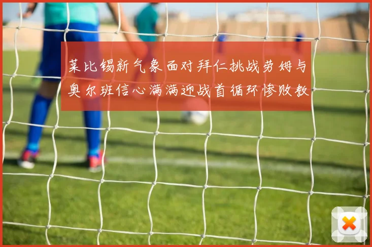 莱比锡新气象面对拜仁挑战劳姆与奥尔班信心满满迎战首循环惨败教训