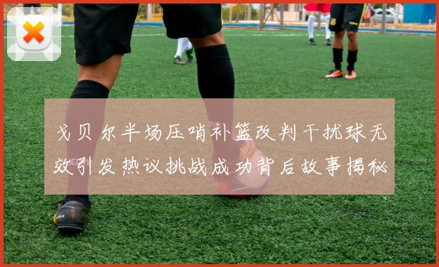 戈贝尔半场压哨补篮改判干扰球无效引发热议挑战成功背后故事揭秘