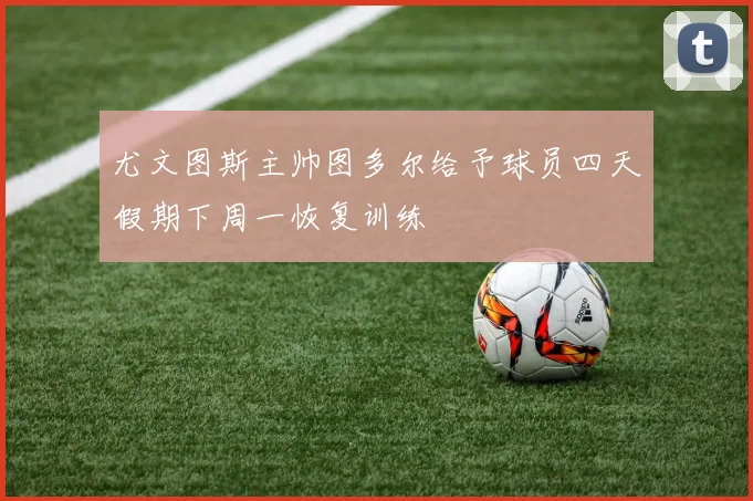 尤文图斯主帅图多尔给予球员四天假期下周一恢复训练