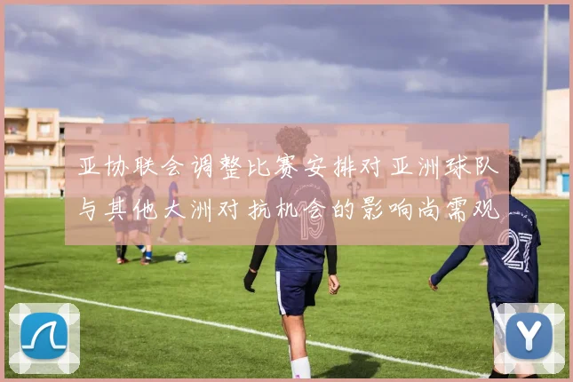 亚协联会调整比赛安排对亚洲球队与其他大洲对抗机会的影响尚需观察