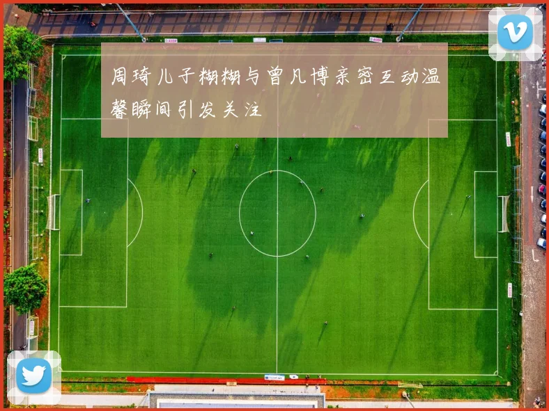 周琦儿子糊糊与曾凡博亲密互动温馨瞬间引发关注