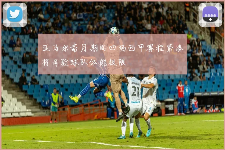 亚马尔斋月期间四场西甲赛程紧凑将考验球队体能极限