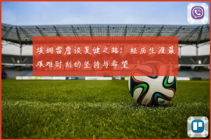 埃姆雷詹谈复健之路：经历生涯最艰难时刻的坚持与希望