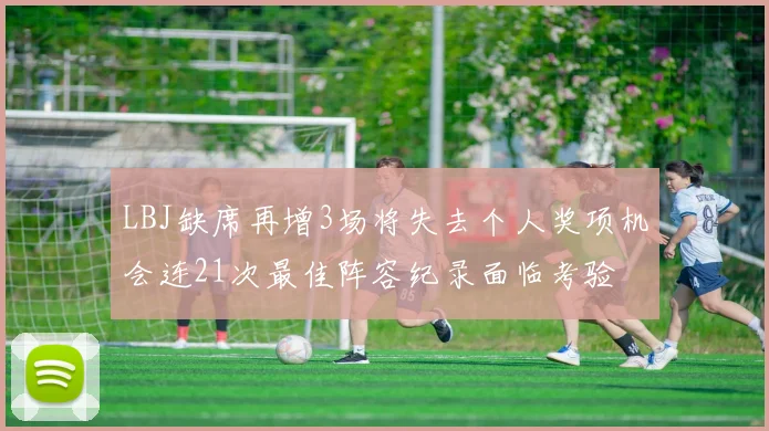 LBJ缺席再增3场将失去个人奖项机会连21次最佳阵容纪录面临考验