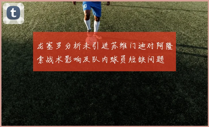 龙塞罗分析未引进苏维门迪对阿隆索战术影响及队内球员短缺问题