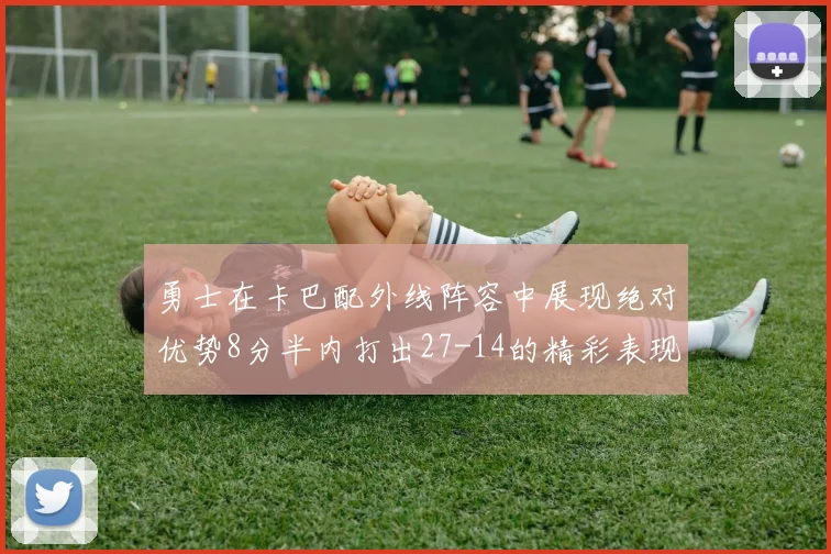 勇士在卡巴配外线阵容中展现绝对优势8分半内打出27-14的精彩表现