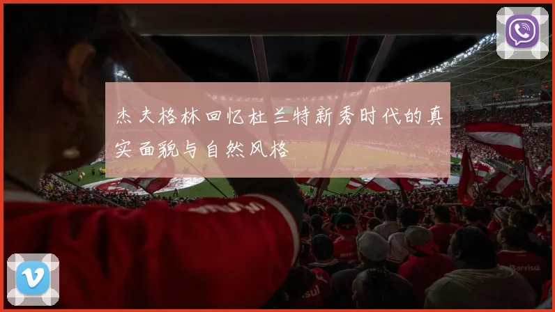 杰夫格林回忆杜兰特新秀时代的真实面貌与自然风格