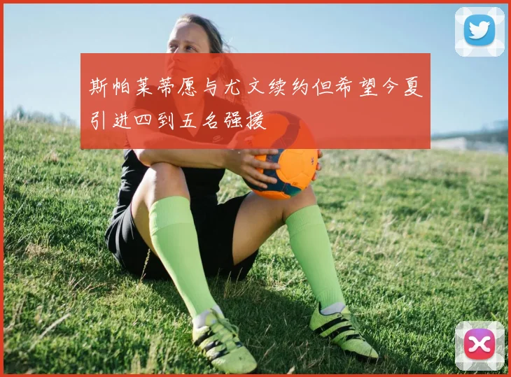 斯帕莱蒂愿与尤文续约但希望今夏引进四到五名强援