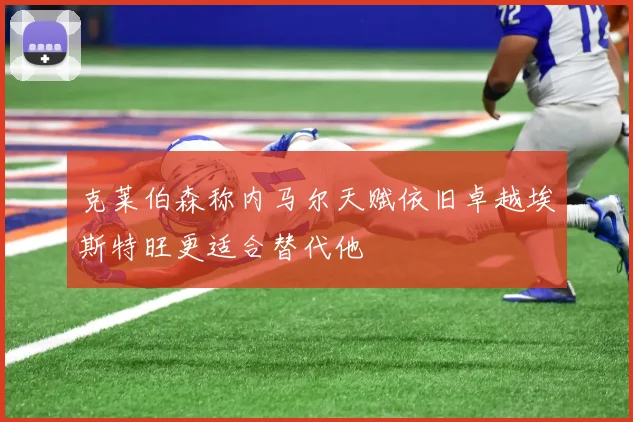 克莱伯森称内马尔天赋依旧卓越埃斯特旺更适合替代他