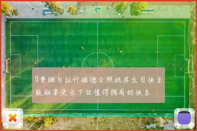 B费晒与拉什福德合照祝其生日快乐鼓励享受当下你值得拥有的快乐