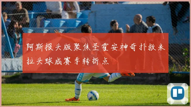 阿斯报头版聚焦圣霍安神奇扑救米拉头球成赛季转折点