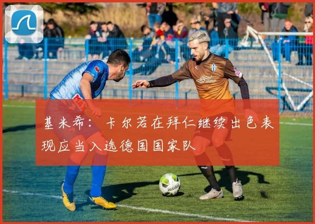 基米希：卡尔若在拜仁继续出色表现应当入选德国国家队